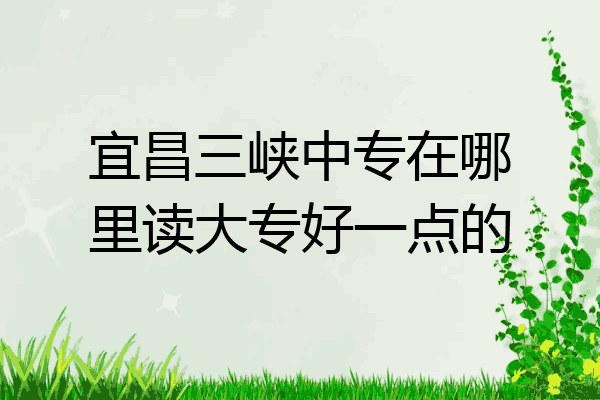 宜昌三峡中专在哪里读大专好一点的