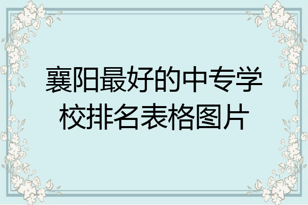 襄阳最好的中专学校排名表格图片