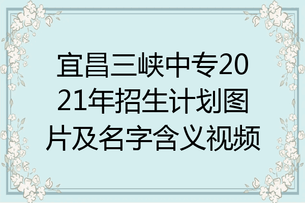 宜昌三峡中专2021年招生计划图片及名字含义视频