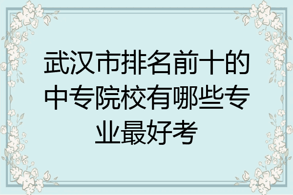 武汉市排名前十的中专院校有哪些专业最好考