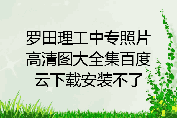 罗田理工中专照片高清图大全集百度云下载安装不了