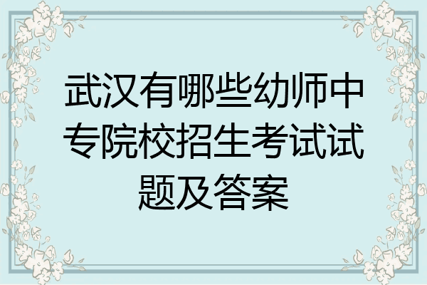 武汉有哪些幼师中专院校招生考试试题及答案