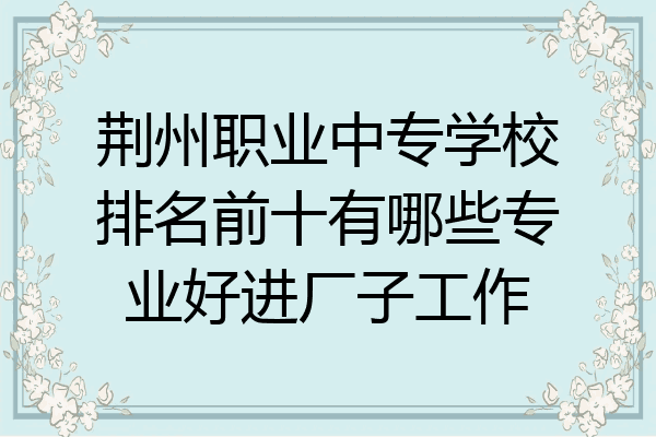荆州职业中专学校排名前十有哪些专业好进厂子工作