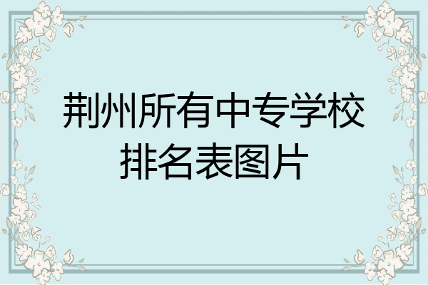 荆州所有中专学校排名表图片