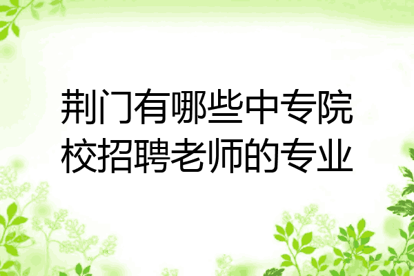 荆门有哪些中专院校招聘老师的专业