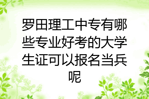 罗田理工中专有哪些专业好考的大学生证可以报名当兵呢