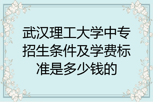 武汉理工大学中专招生条件及学费标准是多少钱的