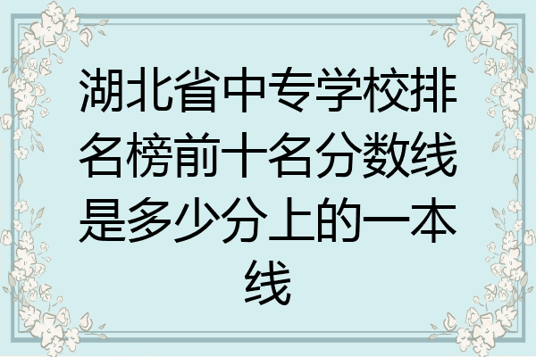 湖北省中专学校排名榜前十名分数线是多少分上的一本线