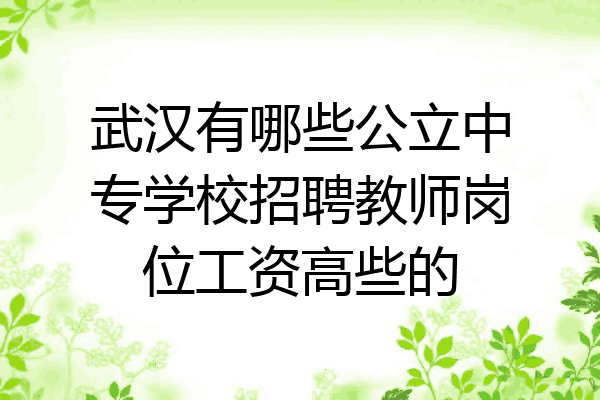 武汉有哪些公立中专学校招聘教师岗位工资高些的