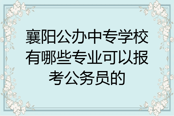 襄阳公办中专学校有哪些专业可以报考公务员的