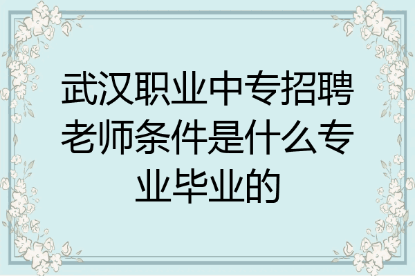 武汉职业中专招聘老师条件是什么专业毕业的