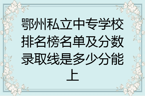 鄂州私立中专学校排名榜名单及分数录取线是多少分能上