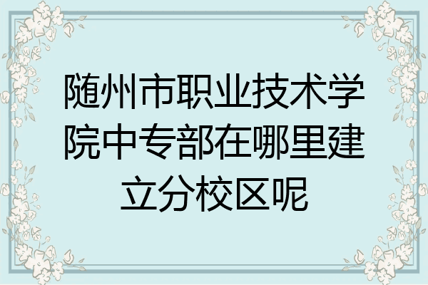 随州市职业技术学院中专部在哪里建立分校区呢