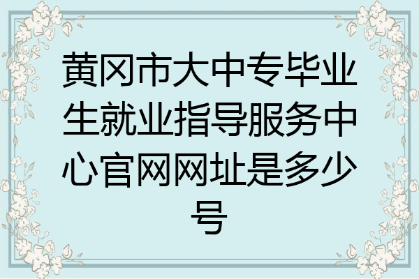 黄冈市大中专毕业生就业指导服务中心官网网址是多少号