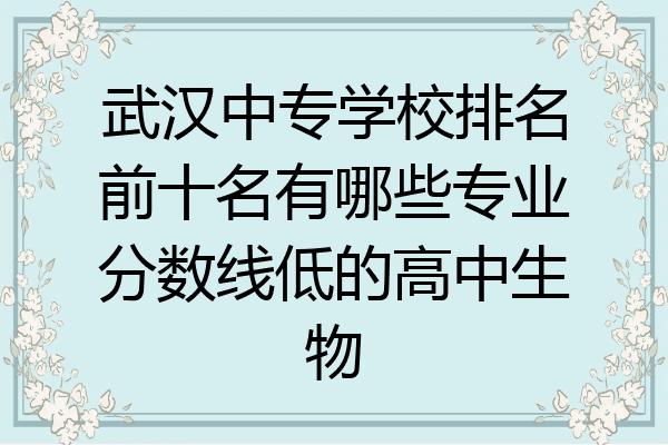 武汉中专学校排名前十名有哪些专业分数线低的高中生物