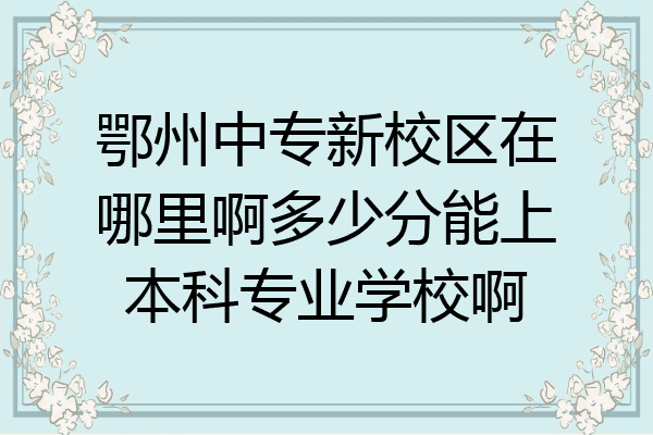 鄂州中专新校区在哪里啊多少分能上本科专业学校啊