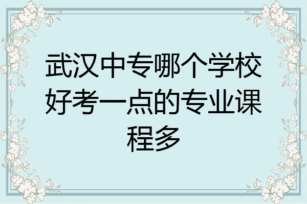 武汉中专哪个学校好考一点的专业课程多