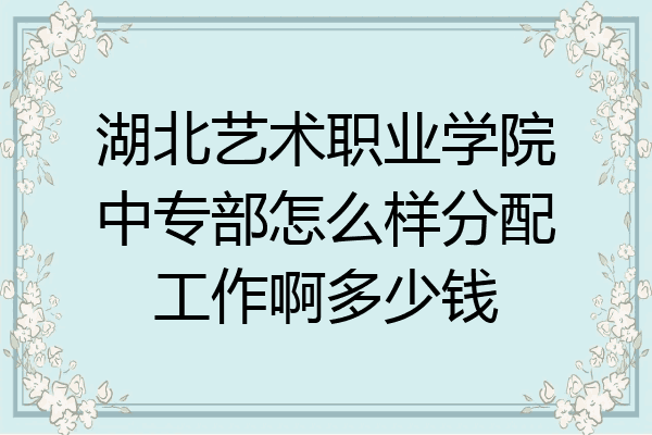 湖北艺术职业学院中专部怎么样分配工作啊多少钱