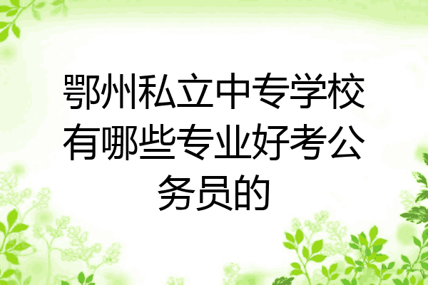 鄂州私立中专学校有哪些专业好考公务员的