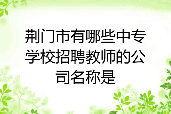 荆门市有哪些中专学校招聘教师的公司名称是