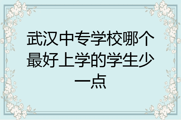 武汉中专学校哪个最好上学的学生少一点