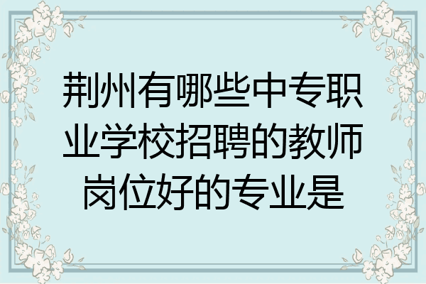 荆州有哪些中专职业学校招聘的教师岗位好的专业是