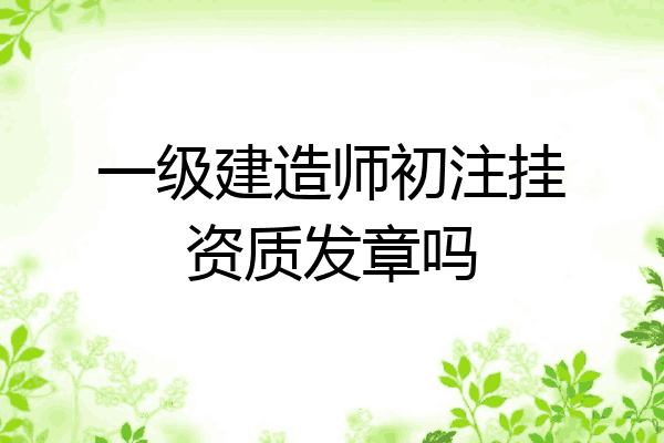 一级建造师初注挂资质发章吗