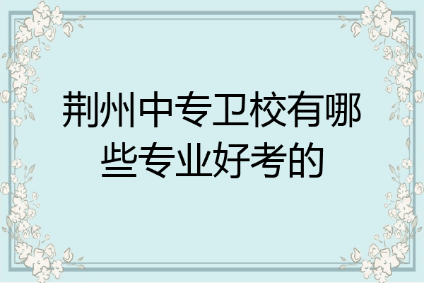荆州中专卫校有哪些专业好考的