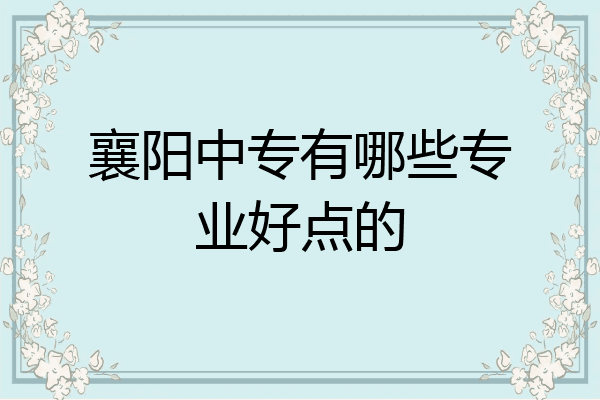 襄阳中专有哪些专业好点的
