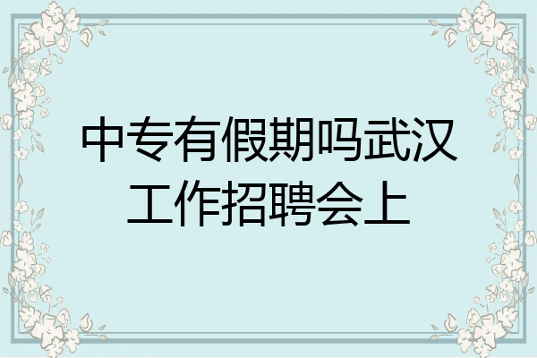 中专有假期吗武汉工作招聘会上