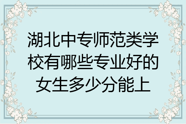 湖北中专师范类学校有哪些专业好的女生多少分能上