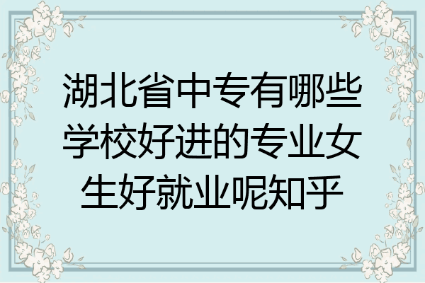 湖北省中专有哪些学校好进的专业女生好就业呢知乎