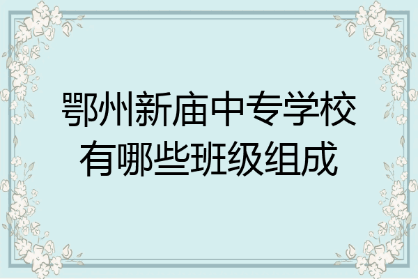 鄂州新庙中专学校有哪些班级组成
