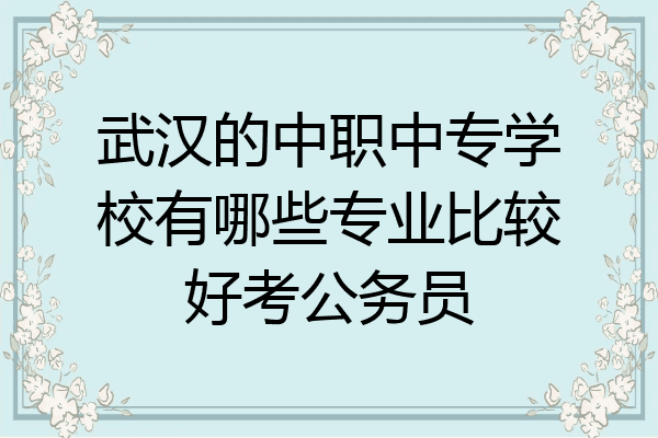 武汉的中职中专学校有哪些专业比较好考公务员