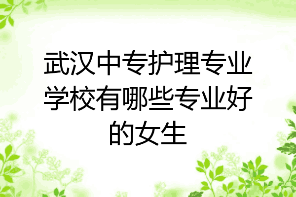武汉中专护理专业学校有哪些专业好的女生