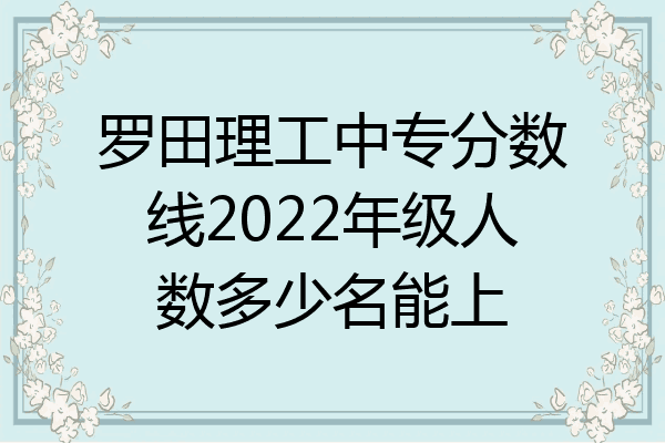 罗田理工中专分数线2022年级人数多少名能上