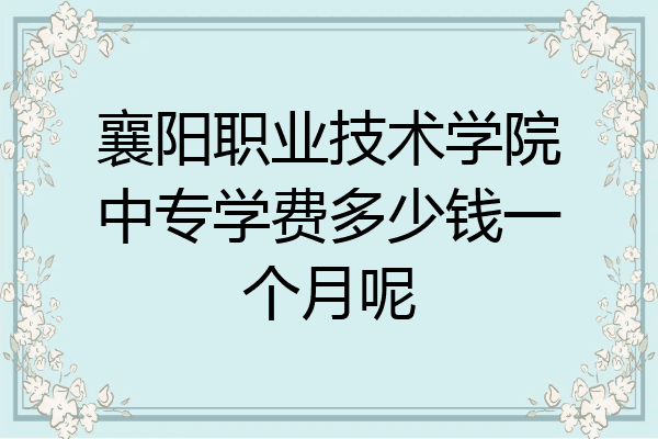 襄阳职业技术学院中专学费多少钱一个月呢