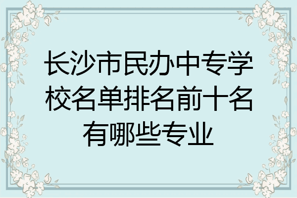 长沙市民办中专学校名单排名前十名有哪些专业