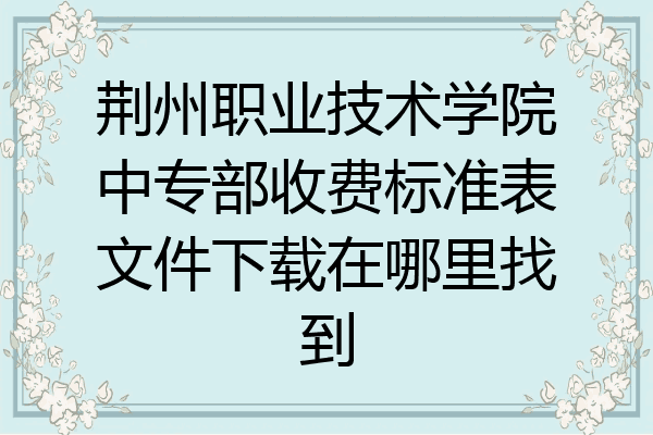 荆州职业技术学院中专部收费标准表文件下载在哪里找到