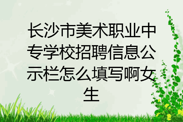 长沙市美术职业中专学校招聘信息公示栏怎么填写啊女生