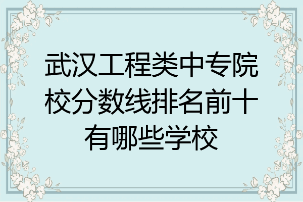 武汉工程类中专院校分数线排名前十有哪些学校