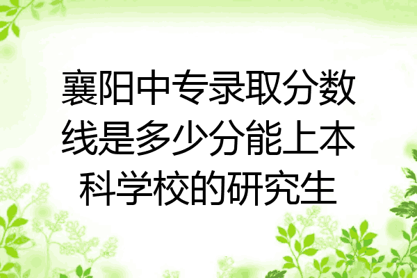 襄阳中专录取分数线是多少分能上本科学校的研究生