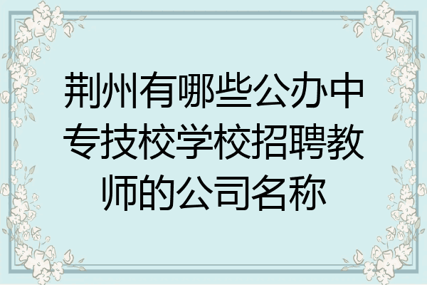 荆州有哪些公办中专技校学校招聘教师的公司名称
