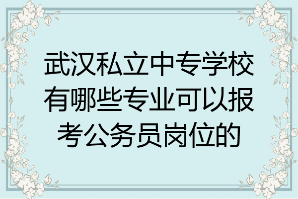 武汉私立中专学校有哪些专业可以报考公务员岗位的