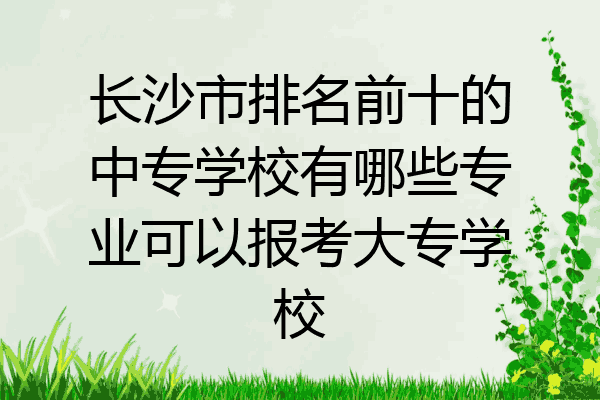 长沙市排名前十的中专学校有哪些专业可以报考大专学校