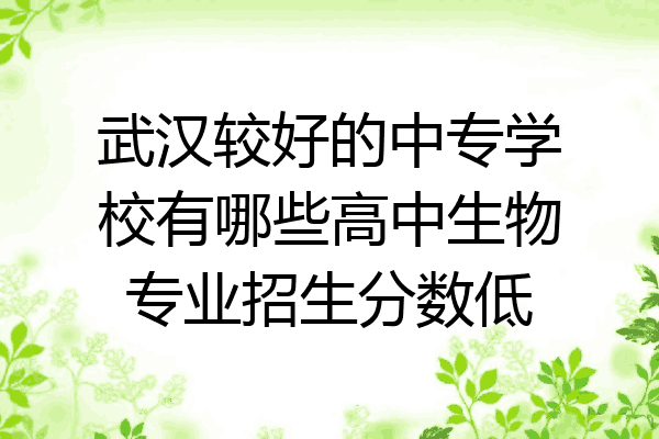 武汉较好的中专学校有哪些高中生物专业招生分数低