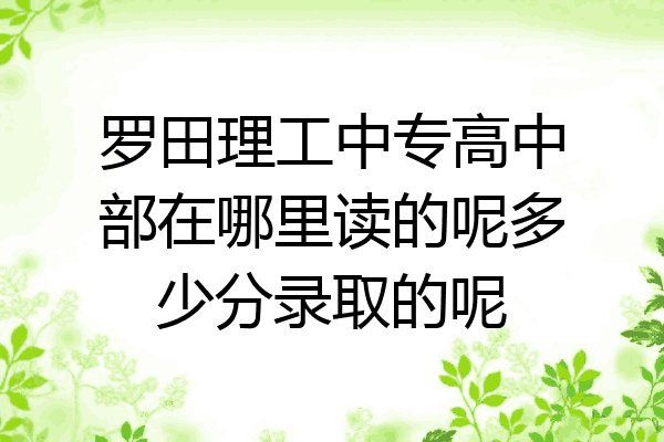 罗田理工中专高中部在哪里读的呢多少分录取的呢
