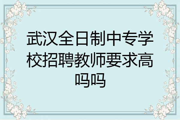武汉全日制中专学校招聘教师要求高吗吗