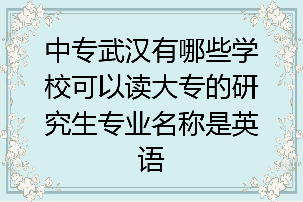 中专武汉有哪些学校可以读大专的研究生专业名称是英语
