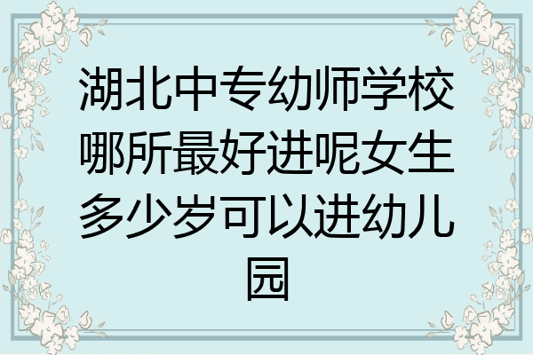 湖北中专幼师学校哪所最好进呢女生多少岁可以进幼儿园